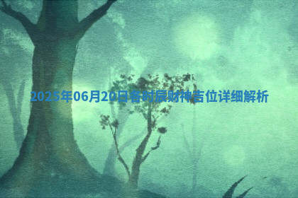 2025年06月20日各时辰财神吉位详细解析 2025年06月20日各时辰财神吉位详细解析