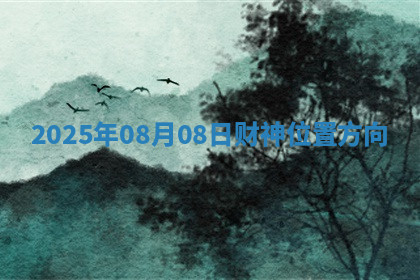 2025年08月08日财神位置方向 2025年08月08日财神位置方向