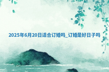 2025年6月20日适合订婚吗,订婚是好日子吗