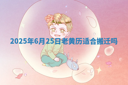 2025年6月25日老黄历适合搬迁吗