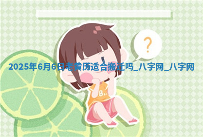 2025年6月6日老黄历适合搬迁吗 2025年6月6日老黄历适合搬迁吗