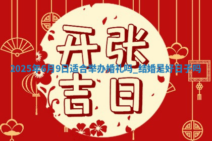 2025年6月9日适合举办婚礼吗,结婚是好日子吗