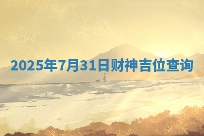 2025年7月31日财神吉位查询 2025年7月31日财神吉位查询