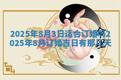 今天2025年7月3日万年历定婚吉日查询,订婚是好日子吗