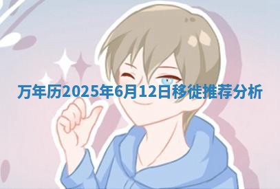 万年历2025年6月12日移徙推荐分析 万年历2025年6月12日移徙推荐分析