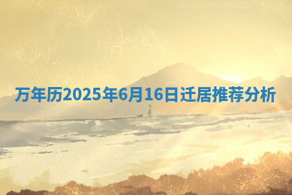 万年历2025年6月16日迁居推荐分析