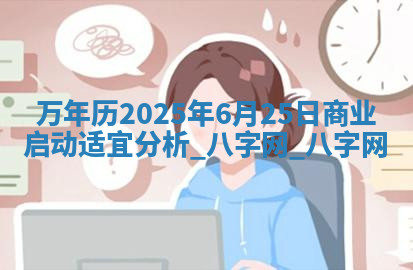万年历2025年6月25日商业启动适宜分析
