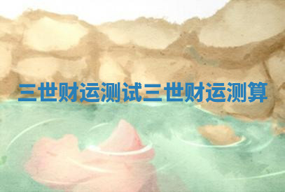 三世财运测试 三世财运测算