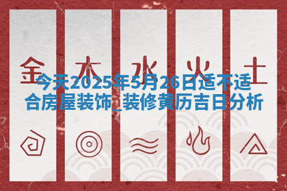 今天2025年5月26日适不适合房屋装饰,装修黄历吉日分析 今天2025年5月26日适不适合房屋装饰,装修黄历吉日分析