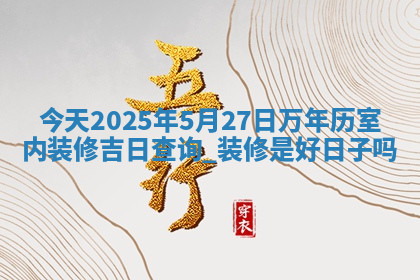 今天2025年5月27日万年历室内装修吉日查询,装修是好日子吗 今天2025年5月27日万年历室内装修吉日查询,装修是好日子吗