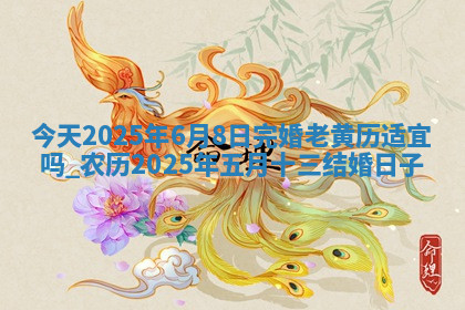 今天2025年6月8日完婚老黄历适宜吗,农历2025年五月十三结婚日子 今天2025年6月8日完婚老黄历适宜吗,农历2025年五月十三结婚日子
