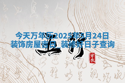 今天万年历2025年5月24日装饰房屋吉日,装修好日子查询 今天万年历2025年5月24日装饰房屋吉日,装修好日子查询