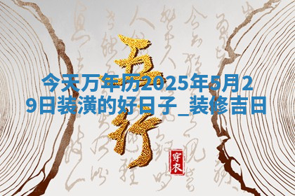 今天万年历2025年5月29日装潢的好日子,装修吉日 今天万年历2025年5月29日装潢的好日子,装修吉日