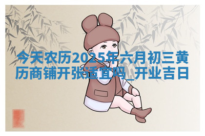 今天农历2025年六月初三黄历商铺开张适宜吗,开业吉日
