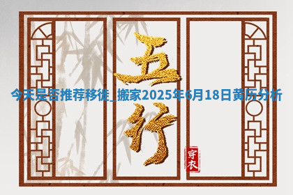 今天是否推荐移徙,搬家2025年6月18日黄历分析