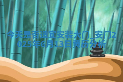 今天是否适宜安装大门,安门2025年6月13日黄历分析 今天是否适宜安装大门,安门2025年6月13日黄历分析