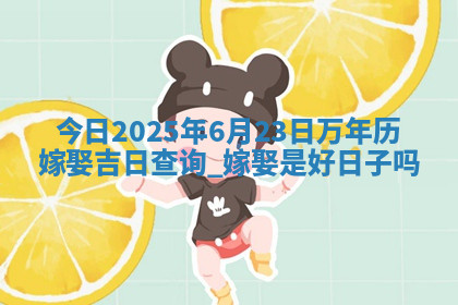 今日2025年6月23日万年历嫁娶吉日查询,嫁娶是好日子吗