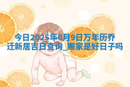 今日2025年6月9日万年历乔迁新居吉日查询,搬家是好日子吗 今日2025年6月9日万年历乔迁新居吉日查询,搬家是好日子吗