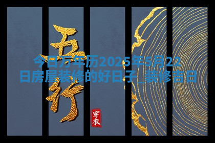 今日万年历2025年5月22日房屋装修的好日子,装修吉日 今日万年历2025年5月22日房屋装修的好日子,装修吉日
