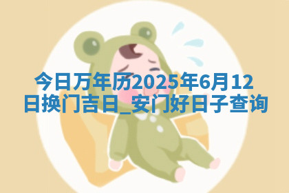 今日万年历2025年6月12日换门吉日,安门好日子查询