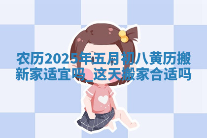 农历2025年五月初八黄历搬新家适宜吗,这天搬家合适吗 农历2025年五月初八黄历搬新家适宜吗,这天搬家合适吗
