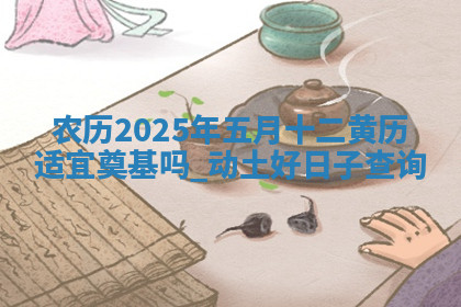 农历2025年五月十二黄历适宜奠基吗,动土好日子查询