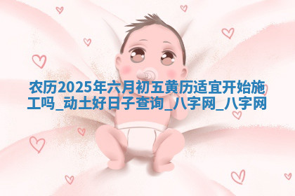 农历2025年六月初五黄历适宜开始施工吗,动土好日子查询 农历2025年六月初五黄历适宜开始施工吗,动土好日子查询