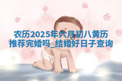 农历2025年六月初八黄历推荐完婚吗,结婚好日子查询