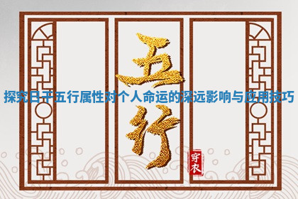 探究日干五行属性对个人命运的深远影响与应用技巧