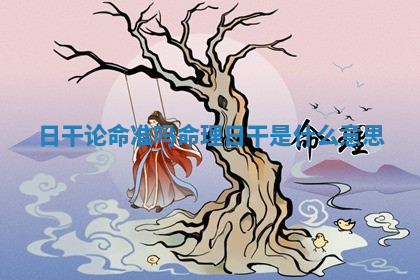 日干论命准吗 命理日干是什么意思