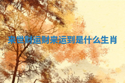 来世财运 财来运到是什么生肖
