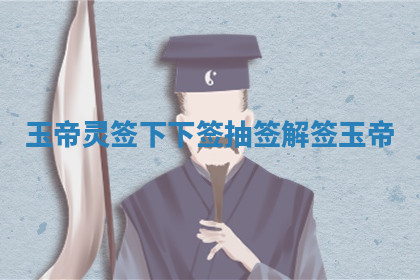 玉帝灵签下下签_抽签解签玉帝