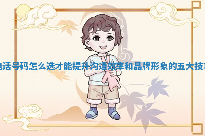 电话号码怎么选才能提升沟通效率和品牌形象的五大技巧