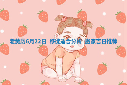 老黄历6月22日:移徙适合分析,搬家吉日推荐 老黄历6月22日:移徙适合分析,搬家吉日推荐