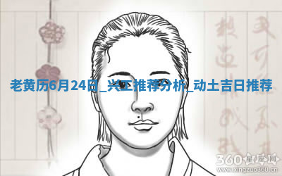 老黄历6月24日：兴工推荐分析,动土吉日推荐