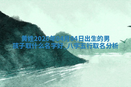 黄姓2026年04月04日出生的男孩子取什么名字好？八字五行取名分析